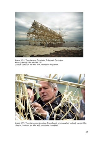 Image 5.14: Theo Jansen, Zeeschuim 2 Animaris Percipiere.
Photograph by Loek van der Klis.
Source: Loek van der Klis, with permission to publish.

Image 5.15: Theo Jansen constructing Strandbeest, photographed by Loek van der Klis.
Source: Loek van der Klis, with permission to publish.

	
  

65	
  

 