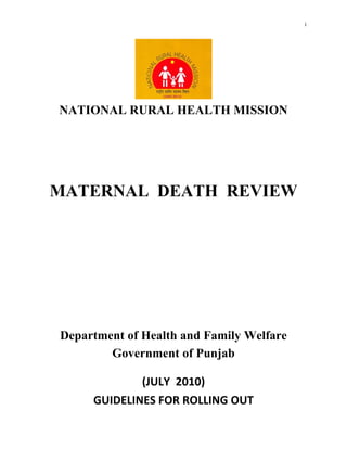 i 
 




    NATIONAL RURAL HEALTH MISSION




    MATERNAL DEATH REVIEW




    Department of Health and Family Welfare
            Government of Punjab
                        

                 (JULY  2010) 
         GUIDELINES FOR ROLLING OUT 
 