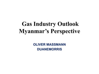 Gas Industry Outlook
Myanmar’s Perspective
OLIVER MASSMANN
DUANEMORRIS SELVAM
 