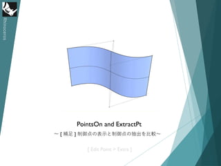 Rhinoceros
PointsOn and ExtractPt
～ [ 補足 ] 制御点の表示と制御点の抽出を比較～
[ Edit Point > Extra ]
 