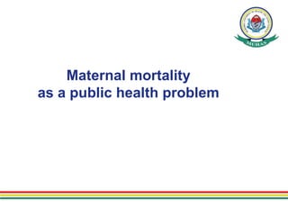 Maternal mortality
as a public health problem
 