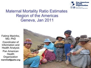Maternal Mortality Ratio Estimates  Region of the Americas Geneva, Jan 2011 Fatima Marinho, MD, PhD Coordinator of Information and Health Analysis Pan American Health Organization [email_address] 