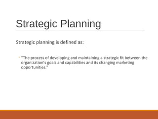 Strategic Planning
Strategic planning is defined as:
◦“The process of developing and maintaining a strategic fit between the
organization’s goals and capabilities and its changing marketing
opportunities.”
 