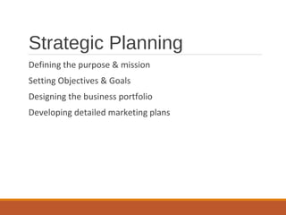 Strategic Planning
Defining the purpose & mission
Setting Objectives & Goals
Designing the business portfolio
Developing detailed marketing plans
 