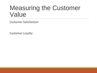 Measuring the Customer
Value
Customer Satisfaction
Customer Loyalty
 