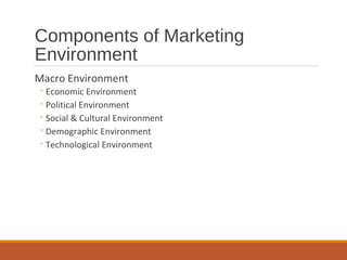 Components of Marketing
Environment
Macro Environment
◦Economic Environment
◦Political Environment
◦Social & Cultural Environment
◦Demographic Environment
◦Technological Environment
 