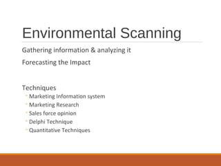 Environmental Scanning
Gathering information & analyzing it
Forecasting the Impact
Techniques
◦Marketing Information system
◦Marketing Research
◦Sales force opinion
◦Delphi Technique
◦Quantitative Techniques
 