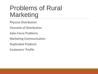 Problems of Rural
Marketing
Physical Distribution
Channels of Distribution
Sales Force Problems
Marketing Communication
Duplicated Products
Customers’ Profile
 