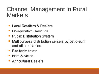 Channel Management in Rural
Markets
 Local Retailers & Dealers
 Co-operative Societies
 Public Distribution System
 Multipurpose distribution centers by petroleum
and oil companies
 Feeder Markets
 Hats & Melas
 Agricultural Dealers
 