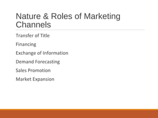 Nature & Roles of Marketing
Channels
Transfer of Title
Financing
Exchange of Information
Demand Forecasting
Sales Promotion
Market Expansion
 