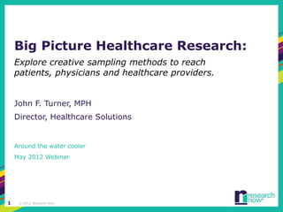 Big Picture Healthcare Research:
    Explore creative sampling methods to reach
    patients, physicians and healthcare providers.


    John F. Turner, MPH
    Director, Healthcare Solutions


    Around the water cooler
    May 2012 Webinar




1    © 2012 Research Now
 
