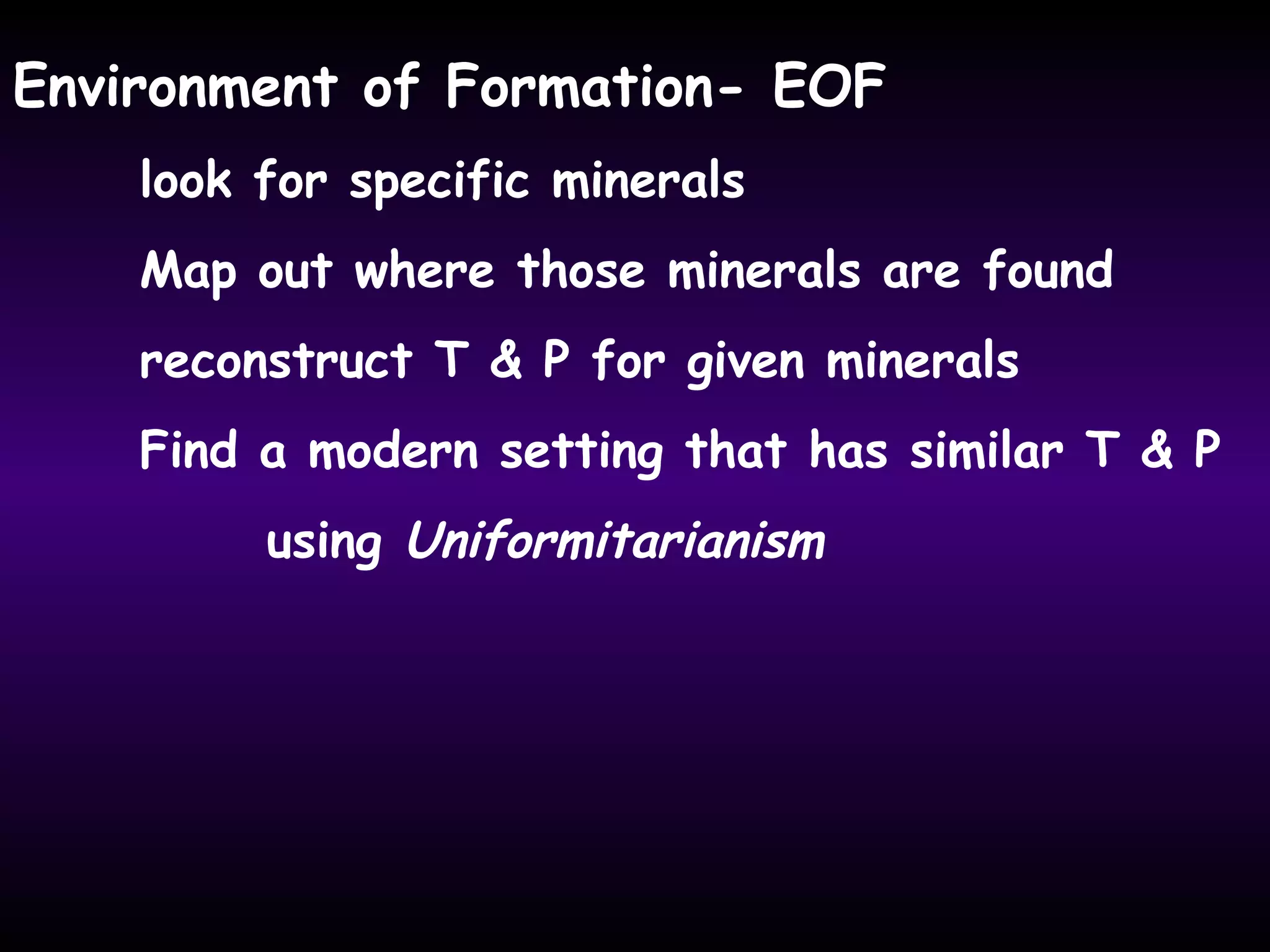Environment of Formation- EOF
look for specific minerals
Map out where those minerals are found
reconstruct T & P for given minerals
Find a modern setting that has similar T & P
using Uniformitarianism
 