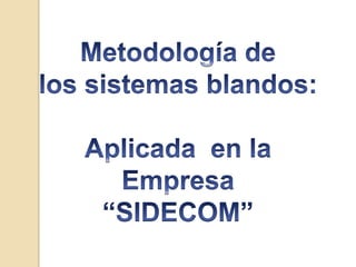 Metodología de  los sistemas blandos: Aplicada  en la  Empresa “SIDECOM” 
