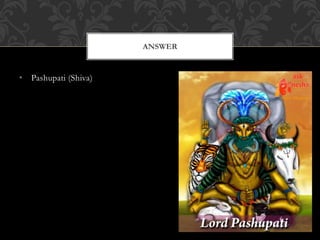 • Pashupati (Shiva)
ANSWER
 