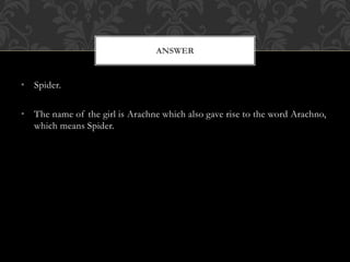 • Spider.
• The name of the girl is Arachne which also gave rise to the word Arachno,
which means Spider.
ANSWER
 