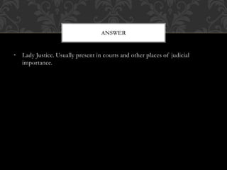 • Lady Justice. Usually present in courts and other places of judicial
importance.
ANSWER
 