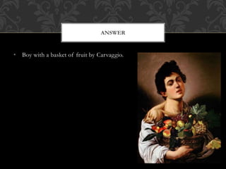 • Boy with a basket of fruit by Carvaggio.
ANSWER
 