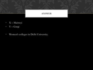 • X – Maitreyi
• Y – Gargi
• Women’s colleges in Delhi University.
ANSWER
 