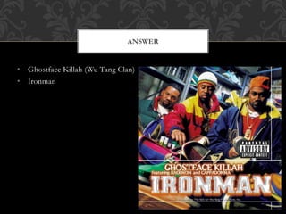• Ghostface Killah (Wu Tang Clan)
• Ironman
ANSWER
 