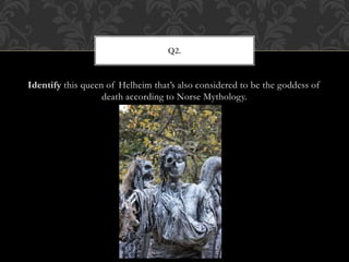 Identify this queen of Helheim that’s also considered to be the goddess of
death according to Norse Mythology.
Q2.
 