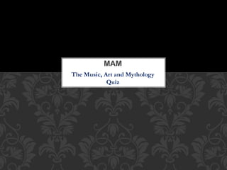 The Music, Art and Mythology
Quiz
MAM
 