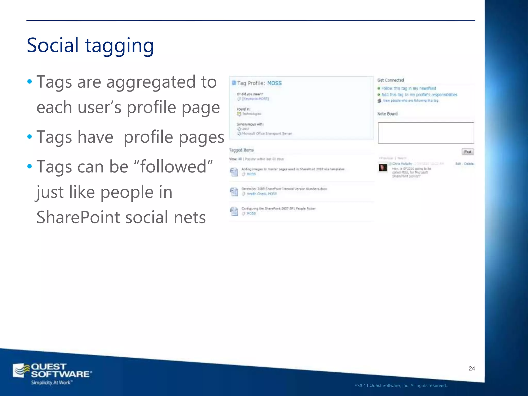 Social tagging
• Tags are aggregated to
  each user‟s profile page
• Tags have profile pages
• Tags can be “followed”
  just like people in
  SharePoint social nets




                                                                                24

                             ©2011 Quest Software, Inc. All rights reserved..
 