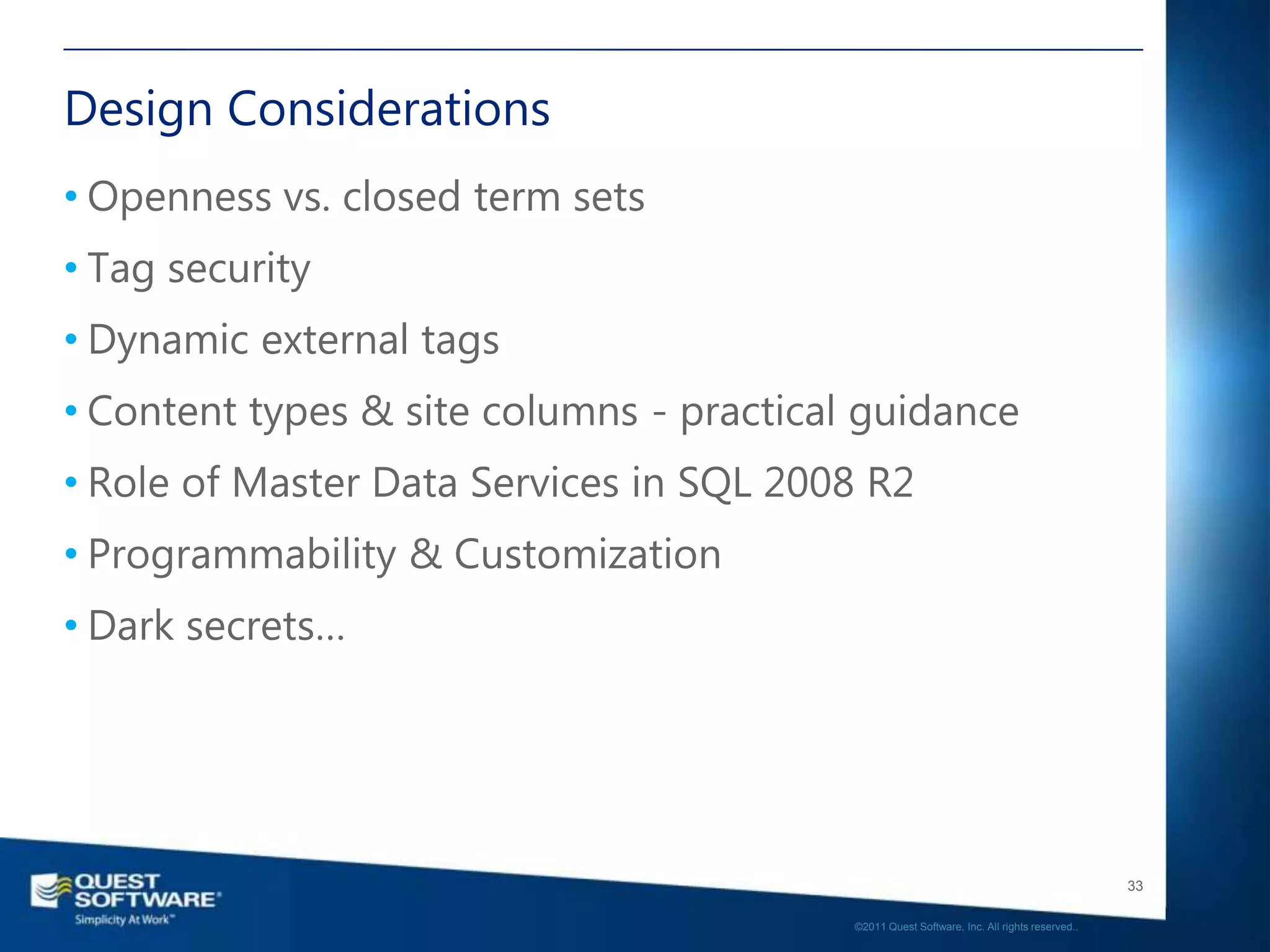 Design Considerations
• Openness vs. closed term sets
• Tag security
• Dynamic external tags
• Content types & site columns - practical guidance
• Role of Master Data Services in SQL 2008 R2
• Programmability & Customization
• Dark secrets…




                                                                                             33

                                          ©2011 Quest Software, Inc. All rights reserved..
 