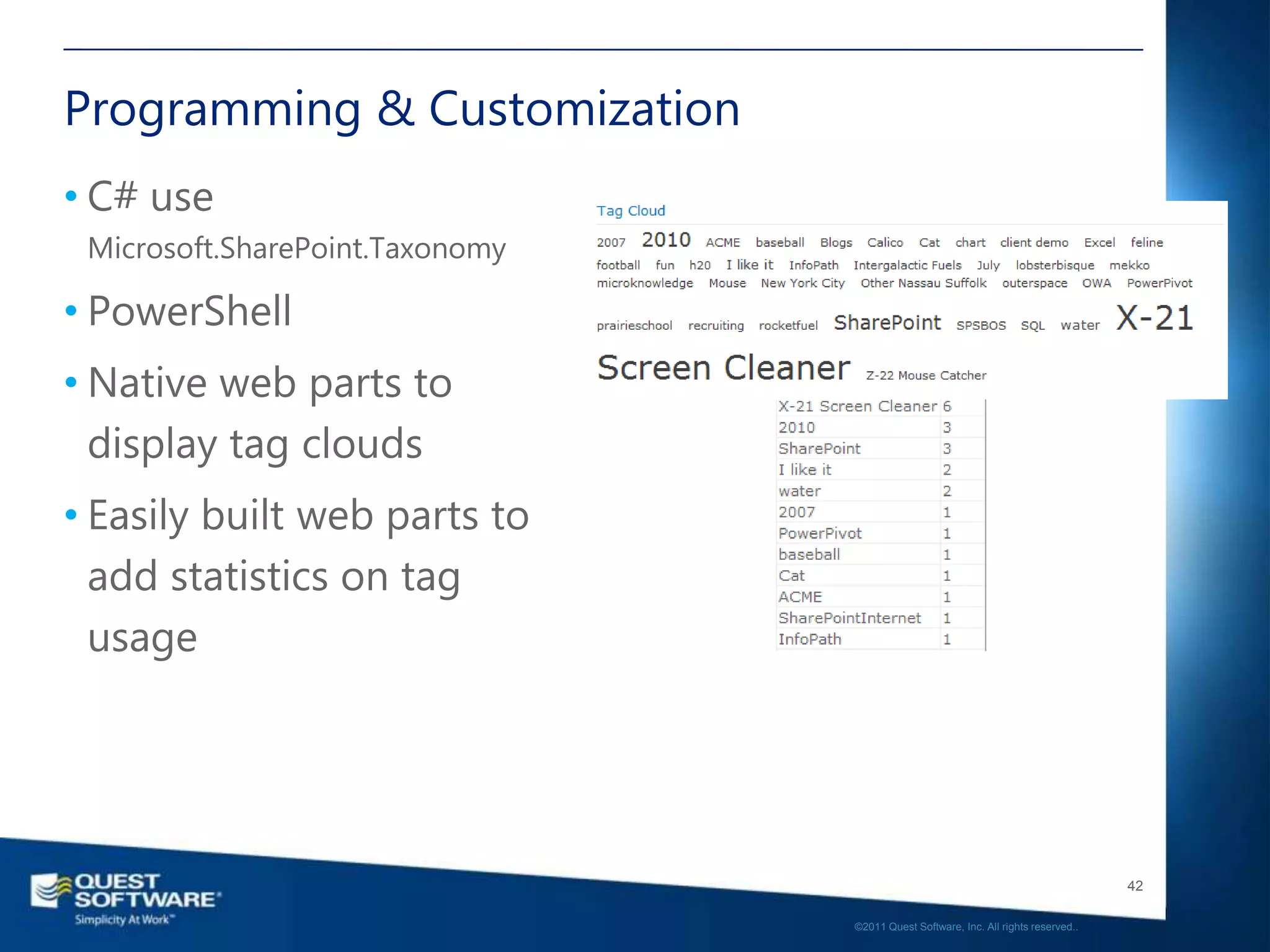 Programming & Customization
• C# use
 Microsoft.SharePoint.Taxonomy

• PowerShell
• Native web parts to
  display tag clouds
• Easily built web parts to
  add statistics on tag
  usage




                                                                                    42

                                 ©2011 Quest Software, Inc. All rights reserved..
 
