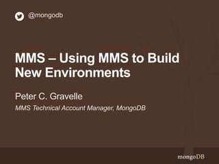 MMS – Using MMS to Build
New Environments
MMS Technical Account Manager, MongoDB
Peter C. Gravelle
@mongodb
 