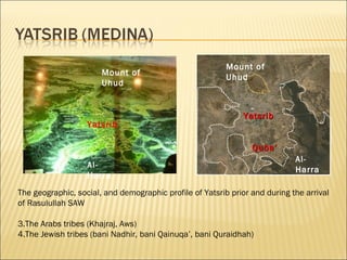 Mount of Uhud Al-Harra Al-Harra Mount of Uhud Yatsrib Yatsrib Quba’ The geographic, social, and demographic profile of Yatsrib prior and during the arrival of Rasulullah SAW The Arabs tribes (Khajraj, Aws) The Jewish tribes (bani Nadhir, bani Qainuqa’, bani Quraidhah) 
