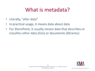  What is metadata?Literally, “after data”In practical usage, it means data about dataFor SharePoint, it usually means data that describes or classifies other data (lists) or documents (libraries)