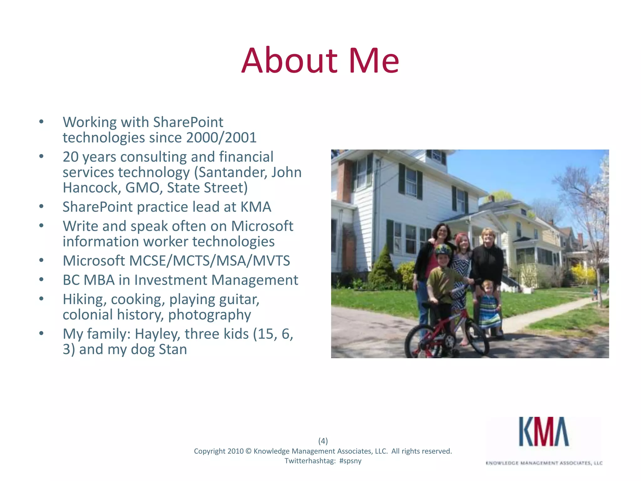 KMA BackgroundA full-service information technology consulting firm established in 1995, based in Waltham, MA27 employees:  Partner, PM, Analyst, Developer, QA Industry expertise and core focus:  Professional Services, Life Sciences & Financial ServicesMicrosoft technology focus:Microsoft Certified Partner since 1995Microsoft Gold Certified Partner since 2004Working with SharePoint technologies since 2001Specialties in Enterprise Content Management and Forms, Portals and Collaboration, SearchApproximately 15 consultants versed in SharePoint technologiesApproximately 70 SharePoint projects delivered over last 2 years