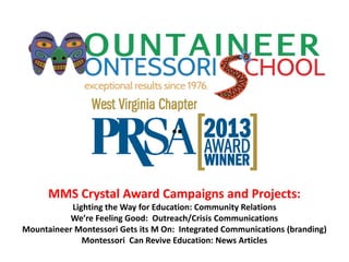 MMS Crystal Award Campaigns and Projects:
Lighting the Way for Education: Community Relations
We’re Feeling Good: Outreach/Crisis Communications
Mountaineer Montessori Gets its M On: Integrated Communications (branding)
Montessori Can Revive Education: News Articles
●●
 