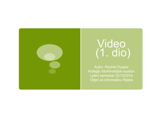 Video
(1. dio)
Autor: Rachel Dusper
Kolegiji: Multimedijski sustavi
Ljetni semestar 2013/2014
Odjel za informatiku Rijeka
 