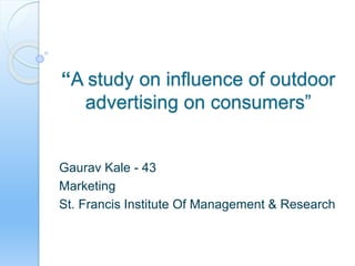“A study on influence of outdoor
advertising on consumers”
Gaurav Kale - 43
Marketing
St. Francis Institute Of Management & Research
 