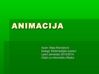 ANIMACIJAANIMACIJA
Autor: Maja ManojlovićAutor: Maja Manojlović
Kolegij: Multimedijski sustaviKolegij: Multimedijski sustavi
Ljetni semestar 2013/2014Ljetni semestar 2013/2014
Odjel za informatiku RijekaOdjel za informatiku Rijeka
 