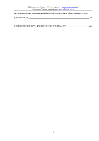 Образовательный портал «Мой университет» - www.moi-universitet.ru
                      Факультет «Реформа образования» - www.edu-reforma.ru

Дистанционные формы повышения квалификации, как средство развития профессионализма педагога

(Афанасенкова Л.М.) _________________________________________________________________________ 201




НОВЫЕ ВОЗМОЖНОСТИ ДЛЯ СОВРЕМЕННОГО ПЕДАГОГА____________________________207




                                                6
 