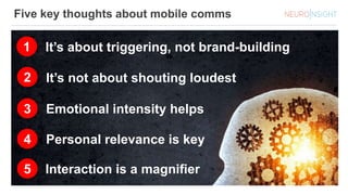 Five key thoughts about mobile comms
It’s about triggering, not brand-building1
It’s not about shouting loudest2
Emotional intensity helps3
Personal relevance is key4
Interaction is a magnifier5
 