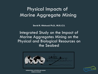 Physical Impacts of  Marine Aggregate Mining David R. Hitchcock Ph.D., M.R.I.C.S. Integrated Study on the Impact of Marine Aggregates Mining on the Physical and Biological Resources on the Seabed INTERMAR * * * * * * * * * * * * * * * * * * * * * * * * * * * * * * * * * * * * * * * * * * * * * * * * * * * INTERNATIONAL ACTIVITIES AND MARINE  MINERALS DIVISION 