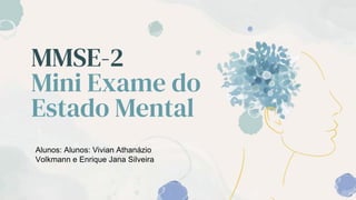 MMSE-2
Mini Exame do
Estado Mental
Alunos: Alunos: Vivian Athanázio
Volkmann e Enrique Jana Silveira
 