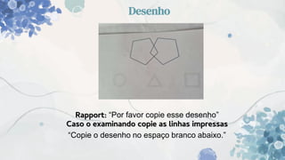 Desenho
Rapport: “Por favor copie esse desenho”
Caso o examinando copie as linhas impressas
“Copie o desenho no espaço branco abaixo.”
 
