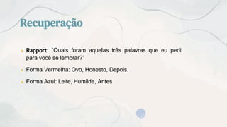 Recuperação
● Rapport: “Quais foram aquelas três palavras que eu pedi
para você se lembrar?”
● Forma Vermelha: Ovo, Honesto, Depois.
● Forma Azul: Leite, Humilde, Antes
 