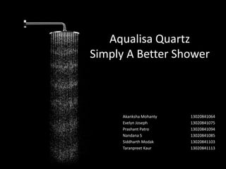 Aqualisa Quartz
Simply A Better Shower

Akanksha Mohanty
Evelyn Joseph
Prashant Patro
Nandana S
Siddharth Modak
Taranpreet Kaur

13020841064
13020841075
13020841094
13020841085
13020841103
13020841113

 