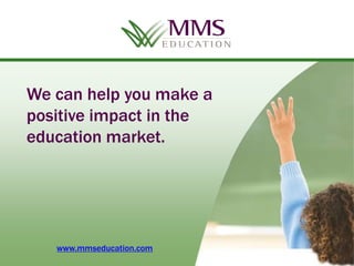 We can help you make a
positive impact in the
education market.




   www.mmseducation.com
    Copyright 2013
 