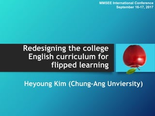 Redesigning the college
English curriculum for
flipped learning
Heyoung Kim (Chung-Ang Unviersity)
MMSEE International Conference
September 16-17, 2017
 