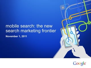 mobile search: the new
search marketing frontier
November 1, 2011




1   Google confidential
 