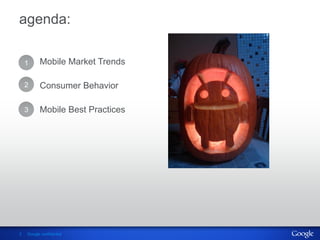 agenda:

    1     Mobile Market Trends

    2     Consumer Behavior

    3     Mobile Best Practices




3   Google confi...