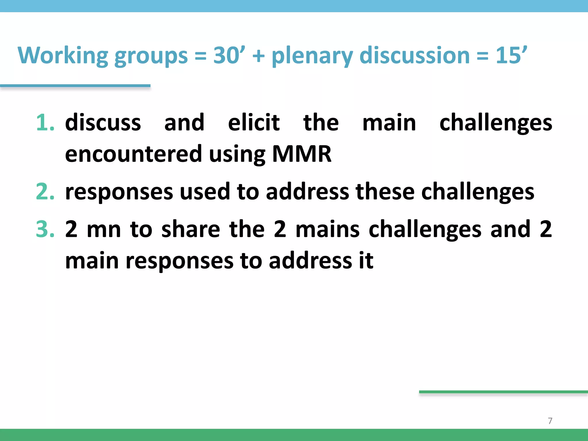 Working groups = 30’ + plenary discussion = 15’
1. discuss and elicit the main challenges
encountered using MMR
2. responses used to address these challenges
3. 2 mn to share the 2 mains challenges and 2
main responses to address it
7
 