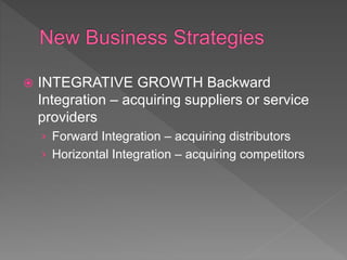  INTEGRATIVE GROWTH Backward
Integration – acquiring suppliers or service
providers
› Forward Integration – acquiring distributors
› Horizontal Integration – acquiring competitors
 