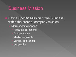  Define Specific Mission of the Business
within the broader company mission
› More specific scopes
 Product applications
 Competencies
 Market segments
 Vertical positioning
 geography
 